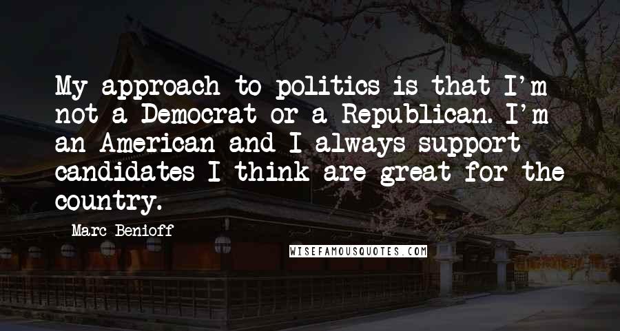 Marc Benioff Quotes: My approach to politics is that I'm not a Democrat or a Republican. I'm an American and I always support candidates I think are great for the country.