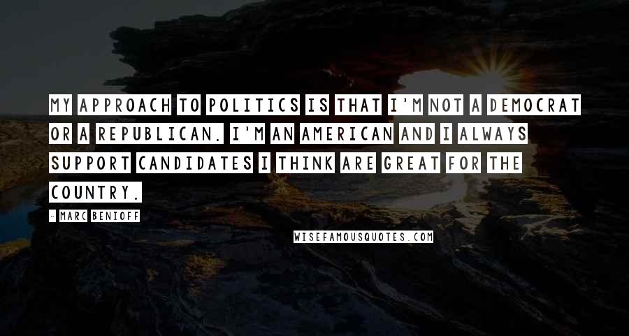 Marc Benioff Quotes: My approach to politics is that I'm not a Democrat or a Republican. I'm an American and I always support candidates I think are great for the country.