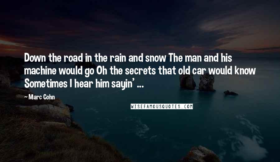 Marc Cohn Quotes: Down the road in the rain and snow The man and his machine would go Oh the secrets that old car would know Sometimes I hear him sayin' ...