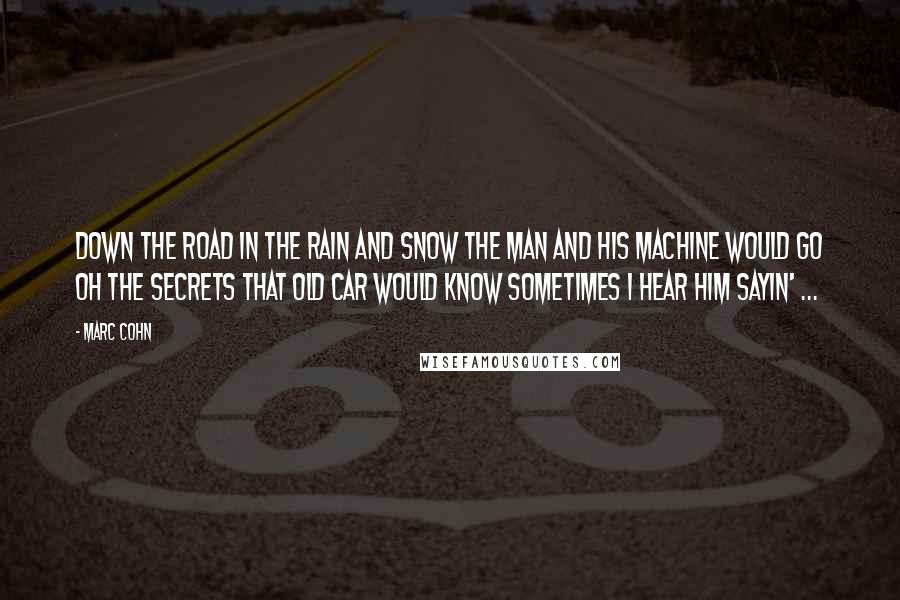 Marc Cohn Quotes: Down the road in the rain and snow The man and his machine would go Oh the secrets that old car would know Sometimes I hear him sayin' ...