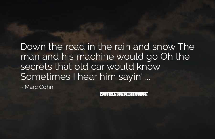 Marc Cohn Quotes: Down the road in the rain and snow The man and his machine would go Oh the secrets that old car would know Sometimes I hear him sayin' ...