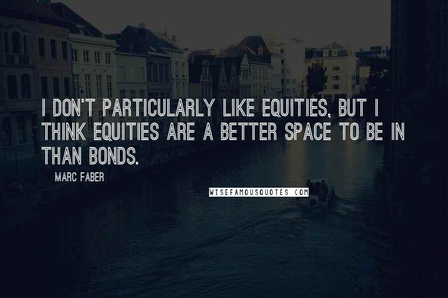 Marc Faber Quotes: I don't particularly like equities, but I think equities are a better space to be in than bonds.