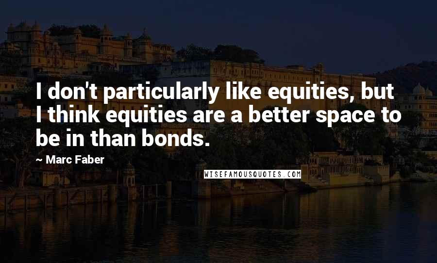 Marc Faber Quotes: I don't particularly like equities, but I think equities are a better space to be in than bonds.