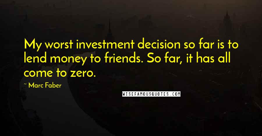 Marc Faber Quotes: My worst investment decision so far is to lend money to friends. So far, it has all come to zero.