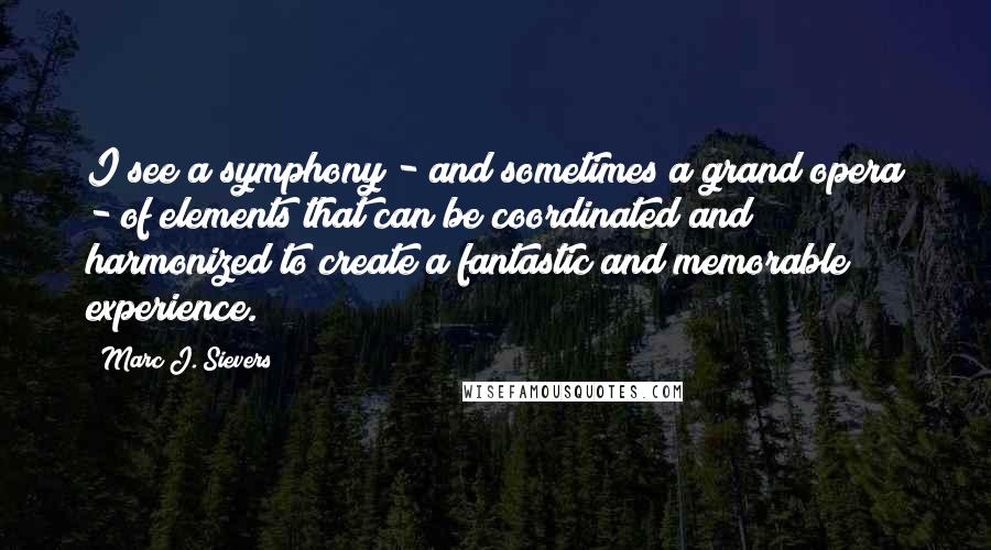 Marc J. Sievers Quotes: I see a symphony - and sometimes a grand opera - of elements that can be coordinated and harmonized to create a fantastic and memorable experience.