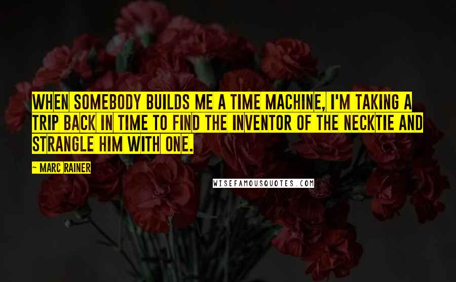 Marc Rainer Quotes: When somebody builds me a time machine, I'm taking a trip back in time to find the inventor of the necktie and strangle him with one.