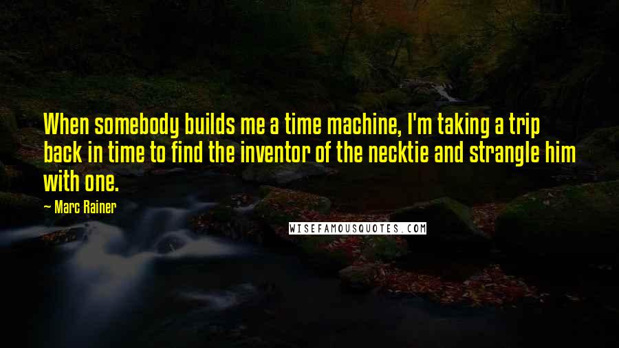 Marc Rainer Quotes: When somebody builds me a time machine, I'm taking a trip back in time to find the inventor of the necktie and strangle him with one.