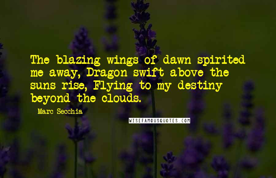 Marc Secchia Quotes: The blazing wings of dawn spirited me away, Dragon-swift above the suns-rise, Flying to my destiny beyond the clouds.