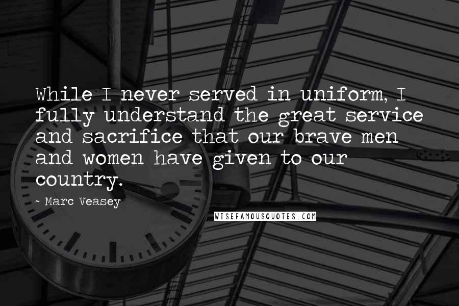 Marc Veasey Quotes: While I never served in uniform, I fully understand the great service and sacrifice that our brave men and women have given to our country.