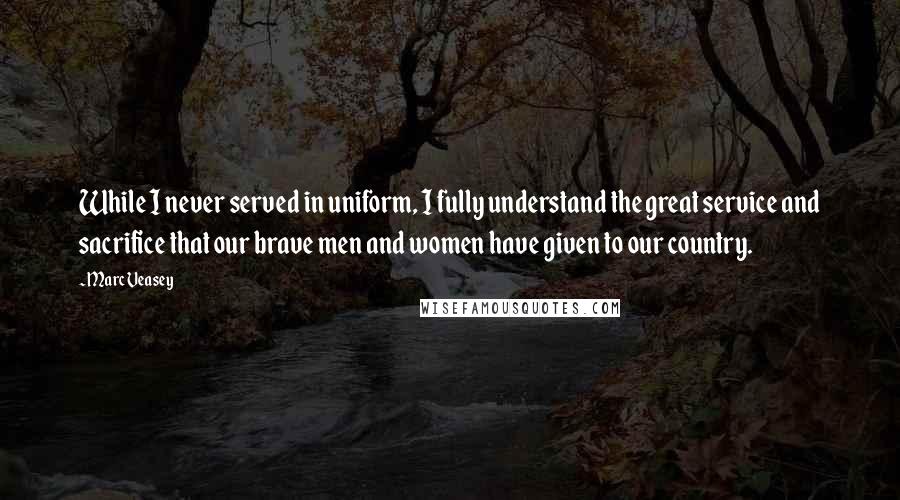 Marc Veasey Quotes: While I never served in uniform, I fully understand the great service and sacrifice that our brave men and women have given to our country.