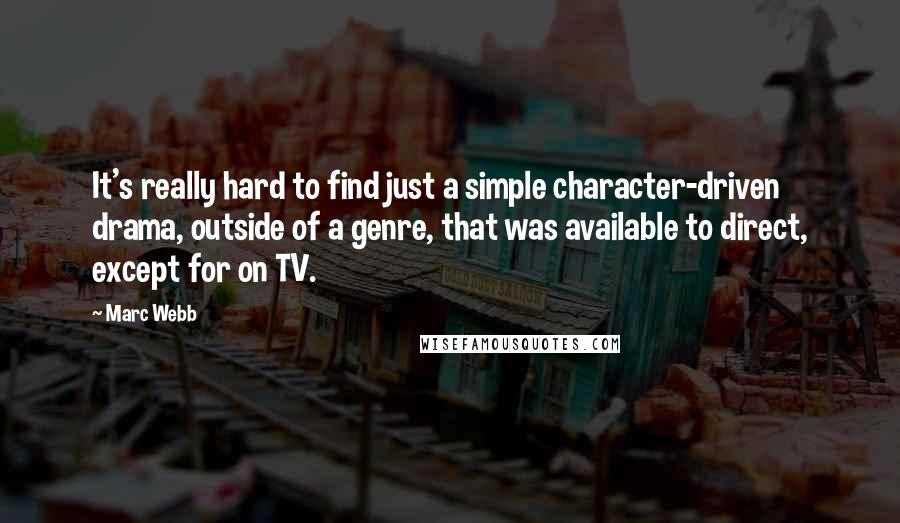 Marc Webb Quotes: It's really hard to find just a simple character-driven drama, outside of a genre, that was available to direct, except for on TV.