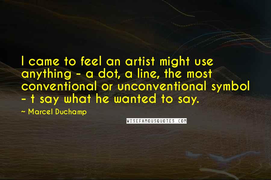 Marcel Duchamp Quotes: I came to feel an artist might use anything - a dot, a line, the most conventional or unconventional symbol - t say what he wanted to say.