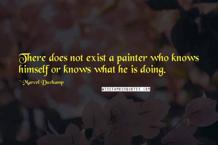 Marcel Duchamp Quotes: There does not exist a painter who knows himself or knows what he is doing.