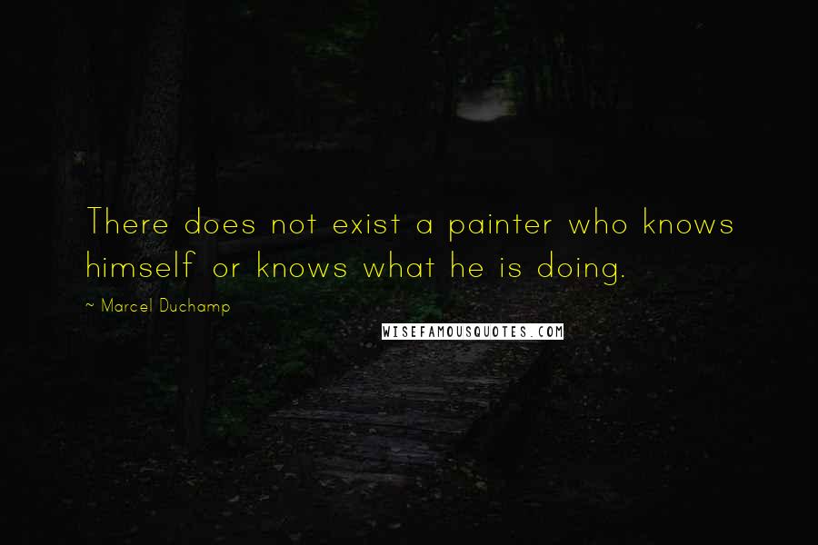 Marcel Duchamp Quotes: There does not exist a painter who knows himself or knows what he is doing.