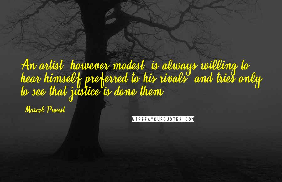 Marcel Proust Quotes: An artist, however modest, is always willing to hear himself preferred to his rivals, and tries only to see that justice is done them.