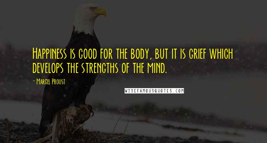 Marcel Proust Quotes: Happiness is good for the body, but it is grief which develops the strengths of the mind.