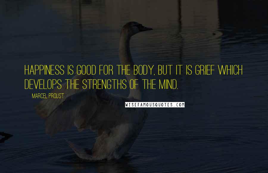 Marcel Proust Quotes: Happiness is good for the body, but it is grief which develops the strengths of the mind.