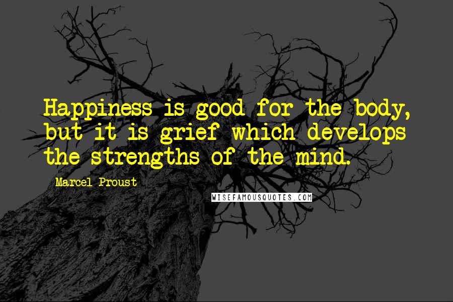 Marcel Proust Quotes: Happiness is good for the body, but it is grief which develops the strengths of the mind.