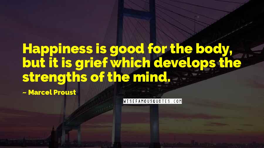 Marcel Proust Quotes: Happiness is good for the body, but it is grief which develops the strengths of the mind.