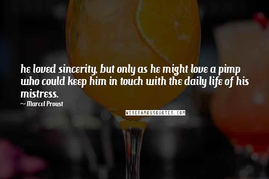 Marcel Proust Quotes: he loved sincerity, but only as he might love a pimp who could keep him in touch with the daily life of his mistress.