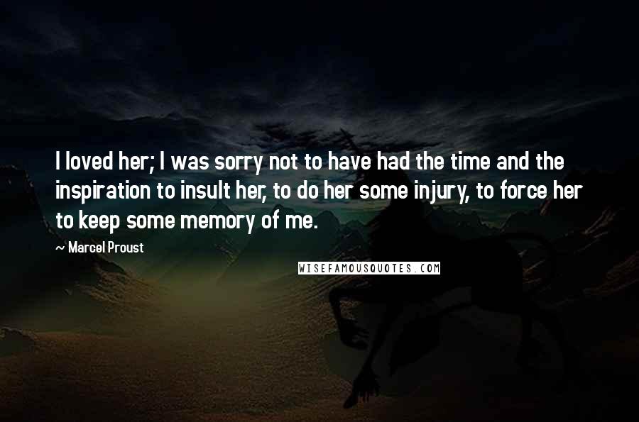 Marcel Proust Quotes: I loved her; I was sorry not to have had the time and the inspiration to insult her, to do her some injury, to force her to keep some memory of me.