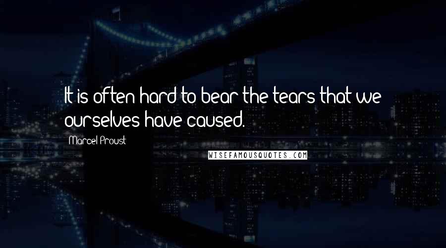 Marcel Proust Quotes: It is often hard to bear the tears that we ourselves have caused.