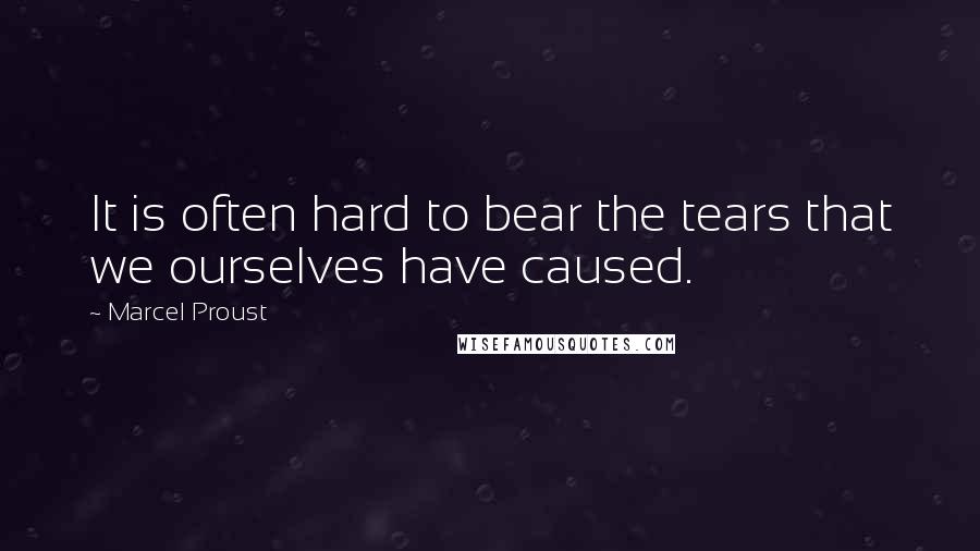 Marcel Proust Quotes: It is often hard to bear the tears that we ourselves have caused.