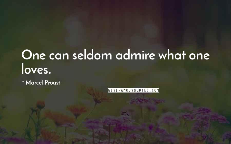 Marcel Proust Quotes: One can seldom admire what one loves.