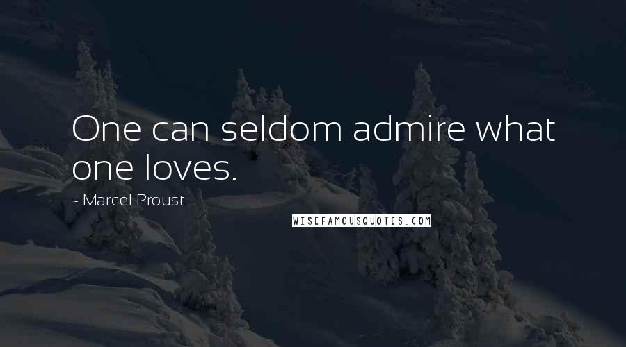 Marcel Proust Quotes: One can seldom admire what one loves.