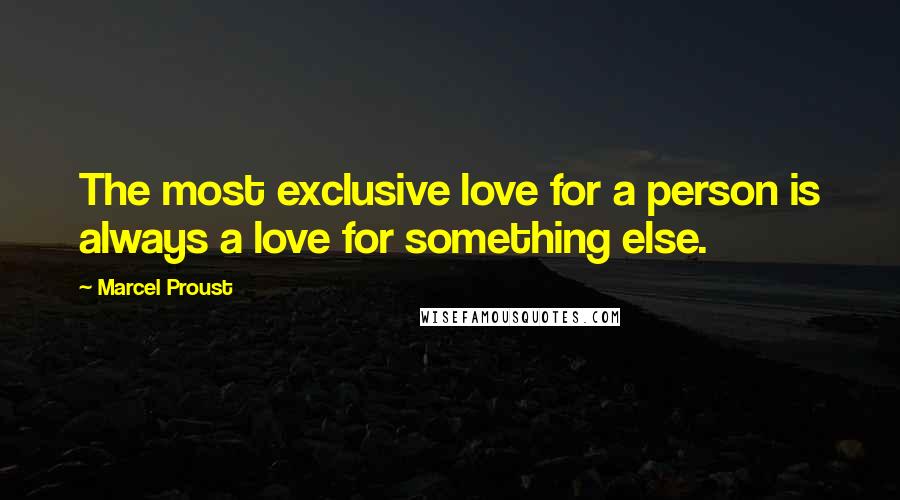 Marcel Proust Quotes: The most exclusive love for a person is always a love for something else.