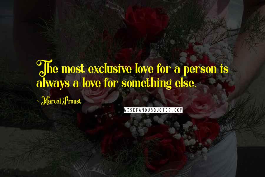 Marcel Proust Quotes: The most exclusive love for a person is always a love for something else.