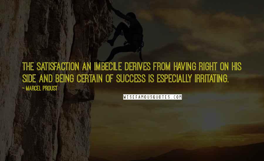 Marcel Proust Quotes: The satisfaction an imbecile derives from having right on his side and being certain of success is especially irritating.