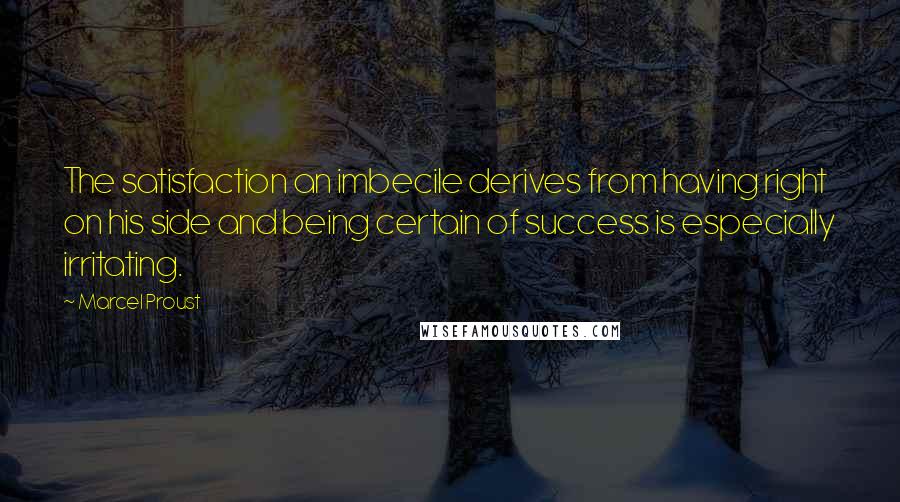 Marcel Proust Quotes: The satisfaction an imbecile derives from having right on his side and being certain of success is especially irritating.