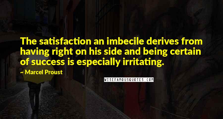 Marcel Proust Quotes: The satisfaction an imbecile derives from having right on his side and being certain of success is especially irritating.