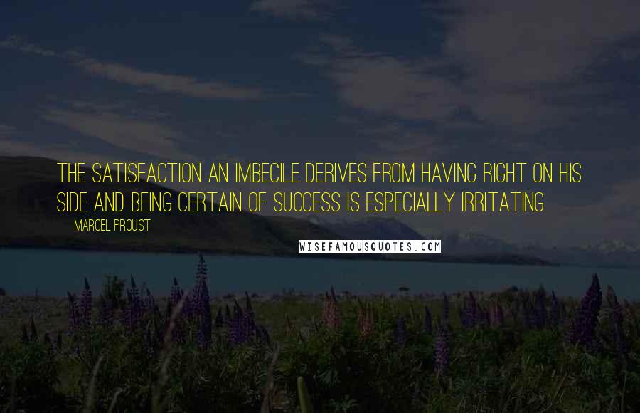 Marcel Proust Quotes: The satisfaction an imbecile derives from having right on his side and being certain of success is especially irritating.