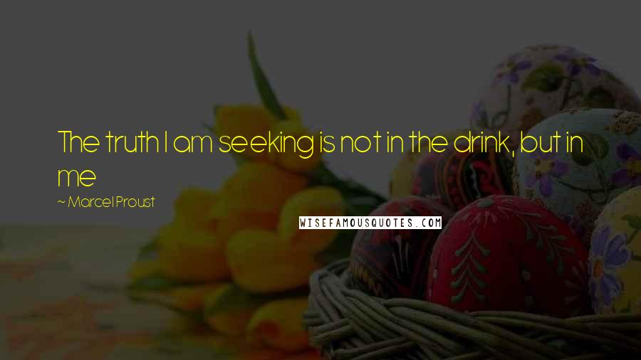 Marcel Proust Quotes: The truth I am seeking is not in the drink, but in me