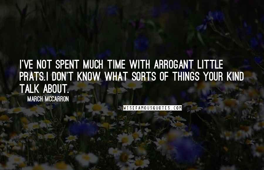 March McCarron Quotes: I've not spent much time with arrogant little prats.I don't know what sorts of things your kind talk about.