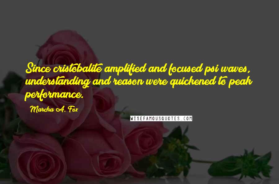 Marcha A. Fox Quotes: Since cristobalite amplified and focused psi waves, understanding and reason were quickened to peak performance.