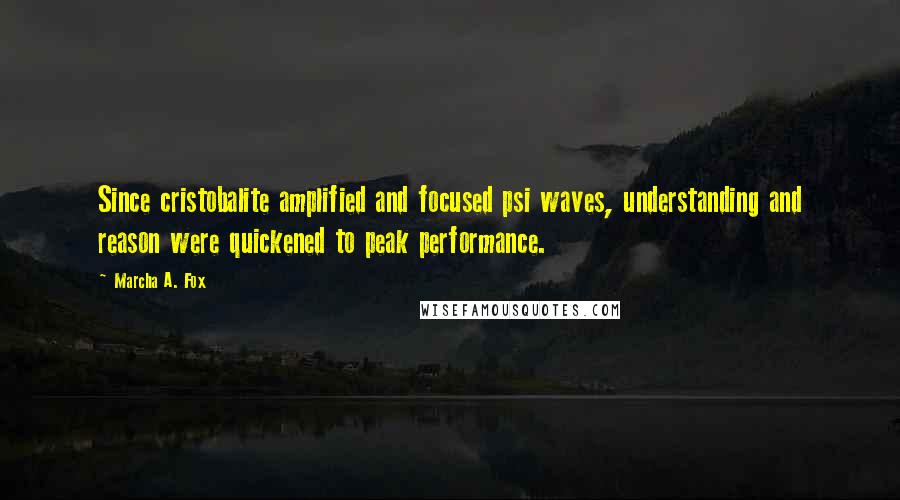 Marcha A. Fox Quotes: Since cristobalite amplified and focused psi waves, understanding and reason were quickened to peak performance.