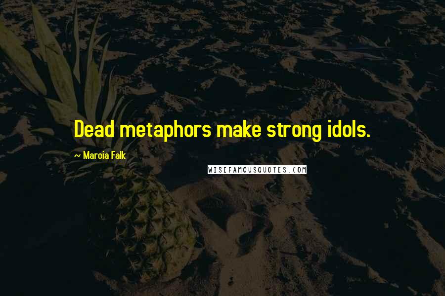 Marcia Falk Quotes: Dead metaphors make strong idols.