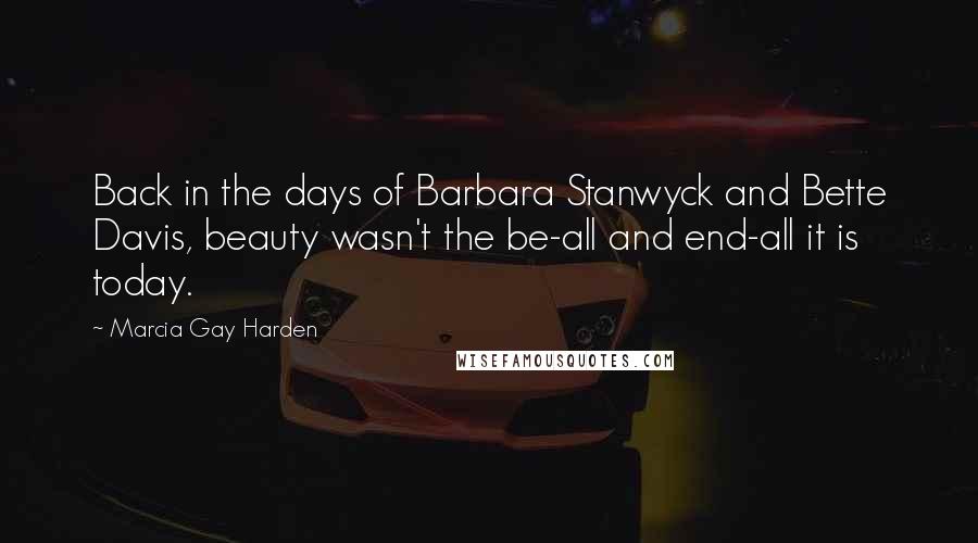 Marcia Gay Harden Quotes: Back in the days of Barbara Stanwyck and Bette Davis, beauty wasn't the be-all and end-all it is today.