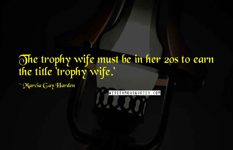 Marcia Gay Harden Quotes: The trophy wife must be in her 20s to earn the title 'trophy wife.'