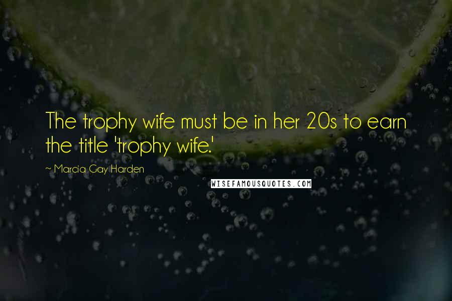 Marcia Gay Harden Quotes: The trophy wife must be in her 20s to earn the title 'trophy wife.'