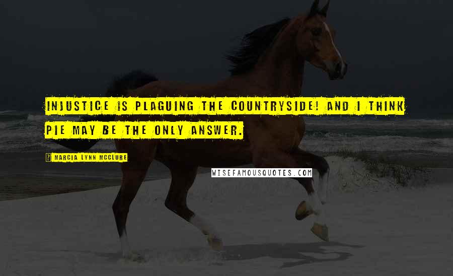 Marcia Lynn McClure Quotes: Injustice is plaguing the countryside! And I think pie may be the only answer.