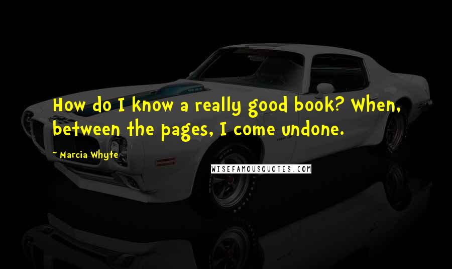 Marcia Whyte Quotes: How do I know a really good book? When, between the pages, I come undone.