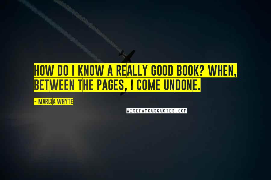 Marcia Whyte Quotes: How do I know a really good book? When, between the pages, I come undone.