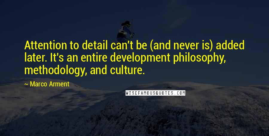 Marco Arment Quotes: Attention to detail can't be (and never is) added later. It's an entire development philosophy, methodology, and culture.