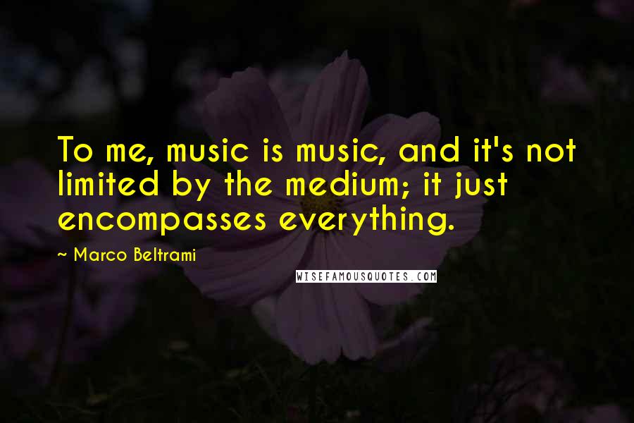 Marco Beltrami Quotes: To me, music is music, and it's not limited by the medium; it just encompasses everything.