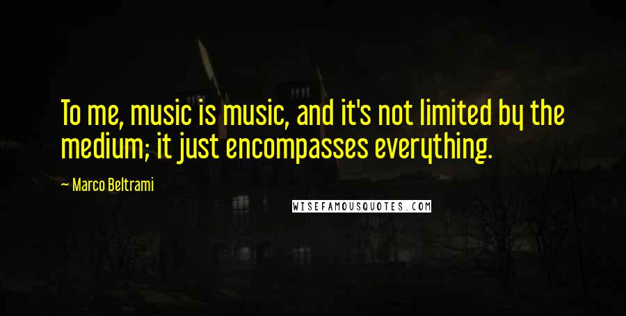 Marco Beltrami Quotes: To me, music is music, and it's not limited by the medium; it just encompasses everything.