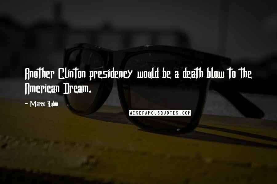 Marco Rubio Quotes: Another Clinton presidency would be a death blow to the American Dream.